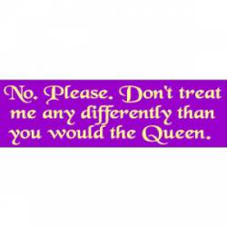 No, Please. Don't Treat Me Differently Than You Would The Queen - Bumper Sticker