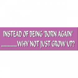 Instead Of Being 'Born Again', Why Not Just Grow Up? - Bumper Sticker