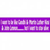 I Want To Be Like Gandhi Martin Luther King And John Lennon, But I Want To Stay Alive - Bumper Stick