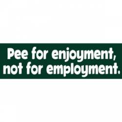 Pee For Enjoyment Not Employment - Bumper Sticker