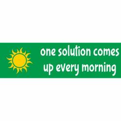 One Solution Comes Up Every Morning - Bumper Sticker