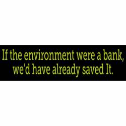 If The Environment Were A Bank, We'd Have Already Saved It - Bumper Sticker