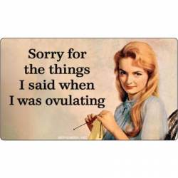 Sorry For The Things I Said When I Was Ovulating - Vinyl Sticker